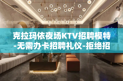 克拉玛依夜场KTV招聘模特-无需办卡招聘礼仪-拒绝招聘套路