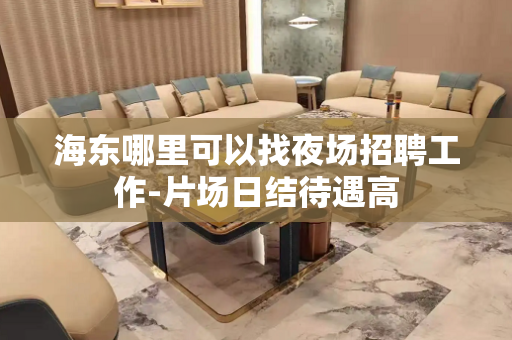 海东哪里可以找夜场招聘工作-片场日结待遇高