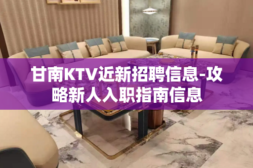 甘南KTV近新招聘信息-攻略新人入职指南信息