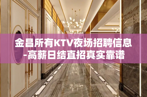金昌所有KTV夜场招聘信息-高薪日结直招真实靠谱