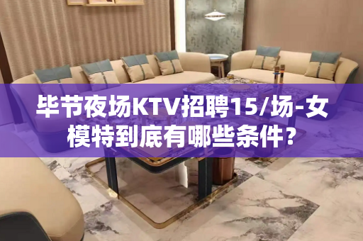毕节夜场KTV招聘15/场-女模特到底有哪些条件？