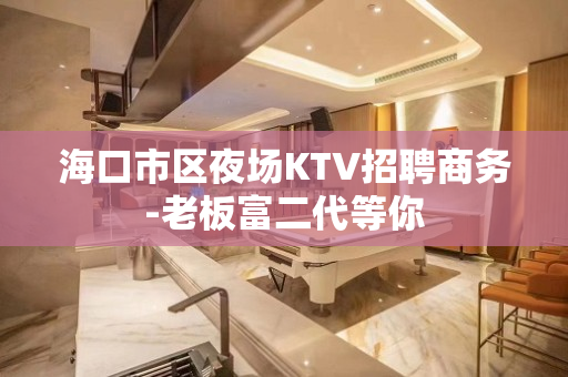 海口市区夜场KTV招聘商务-老板富二代等你
