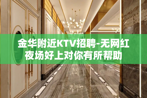 金华附近KTV招聘-无网红夜场好上对你有所帮助