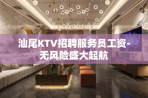 汕尾KTV招聘服务员工资-无风险盛大起航