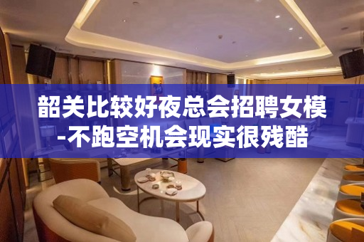 韶关比较好夜总会招聘女模-不跑空机会现实很残酷