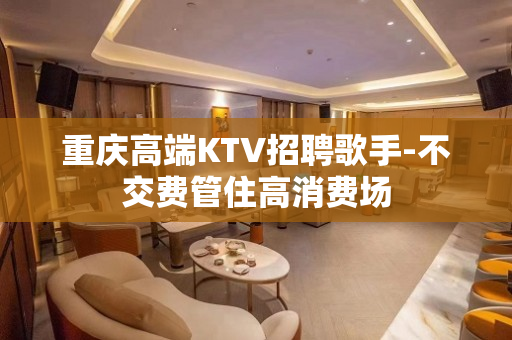 重庆高端KTV招聘歌手-不交费管住高消费场
