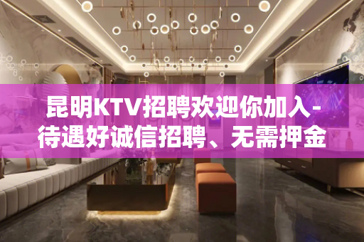 昆明KTV招聘欢迎你加入-待遇好诚信招聘、无需押金