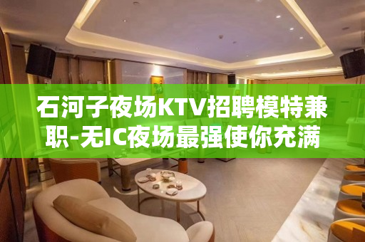 石河子夜场KTV招聘模特兼职-无IC夜场最强使你充满热情