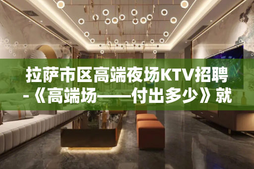 拉萨市区高端夜场KTV招聘-《高端场——付出多少》就会拥有多