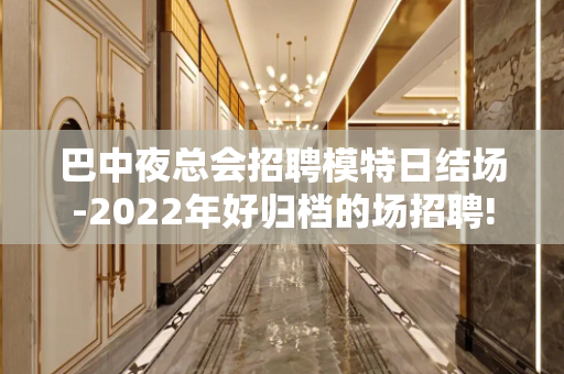 巴中夜总会招聘模特日结场-2022年好归档的场招聘!信则来