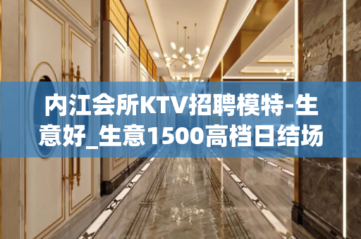 内江会所KTV招聘模特-生意好_生意1500高档日结场
