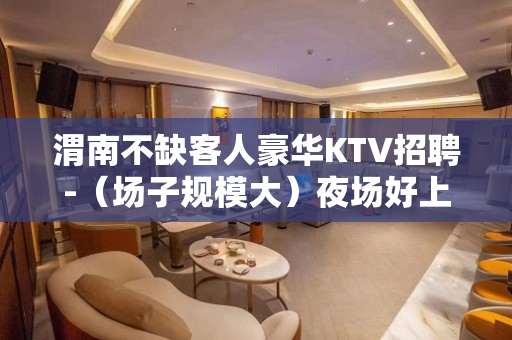 渭南不缺客人豪华KTV招聘-（场子规模大）夜场好上班挣钱多