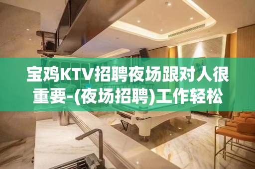 宝鸡KTV招聘夜场跟对人很重要-(夜场招聘)工作轻松生意火