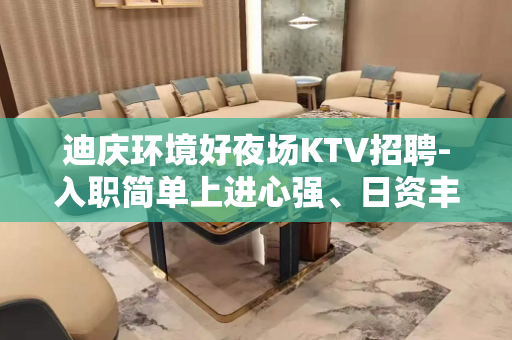 迪庆环境好夜场KTV招聘-入职简单上进心强、日资丰厚