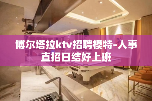 博尔塔拉ktv招聘模特-人事直招日结好上班