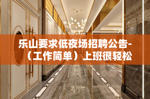 乐山要求低夜场招聘公告-（工作简单）上班很轻松