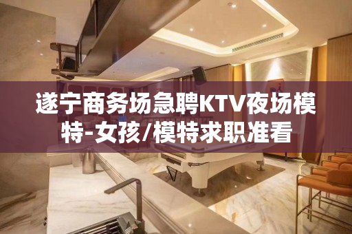 遂宁商务场急聘KTV夜场模特-女孩/模特求职准看