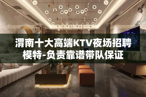 渭南十大高端KTV夜场招聘模特-负责靠谱带队保证