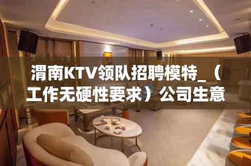 渭南KTV领队招聘模特_（工作无硬性要求）公司生意火爆