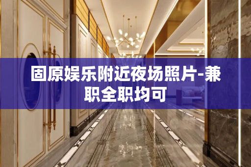 固原娱乐附近夜场照片-兼职全职均可