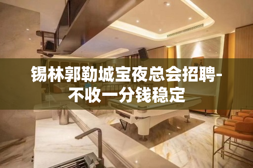 锡林郭勒城宝夜总会招聘-不收一分钱稳定