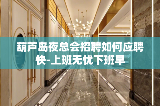 葫芦岛夜总会招聘如何应聘快-上班无忧下班早