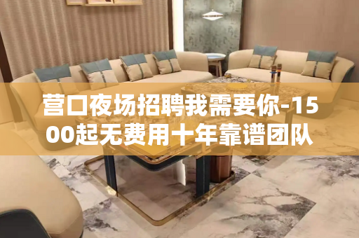 营口夜场招聘我需要你-1500起无费用十年靠谱团队