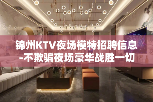 锦州KTV夜场模特招聘信息-不欺骗夜场豪华战胜一切困难