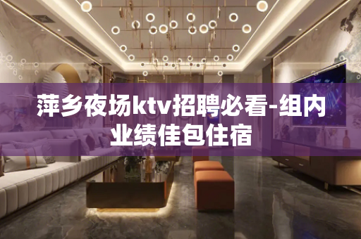 萍乡夜场ktv招聘必看-组内业绩佳包住宿
