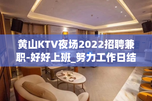 黄山KTV夜场2022招聘兼职-好好上班_努力工作日结无拖欠