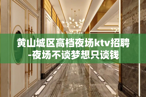 黄山城区高档夜场ktv招聘-夜场不谈梦想只谈钱
