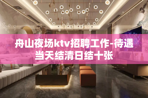 舟山夜场ktv招聘工作-待遇当天结清日结十张