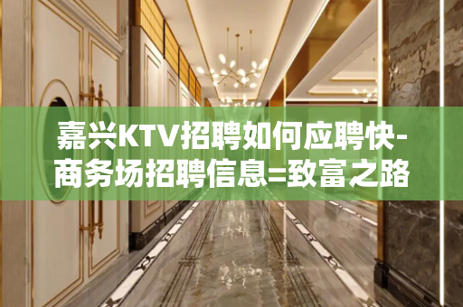 嘉兴KTV招聘如何应聘快-商务场招聘信息=致富之路向前方
