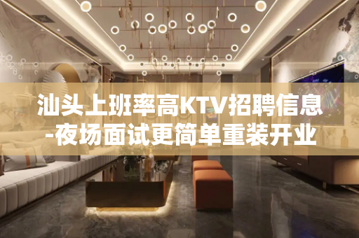 汕头上班率高KTV招聘信息-夜场面试更简单重装开业