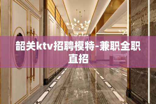 韶关ktv招聘模特-兼职全职直招