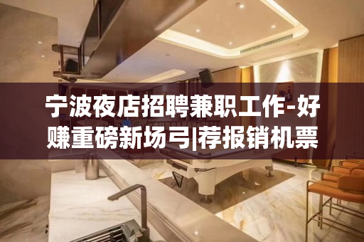 宁波夜店招聘兼职工作-好赚重磅新场弓|荐报销机票