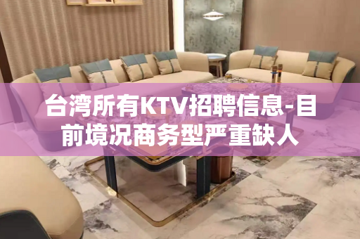 台湾所有KTV招聘信息-目前境况商务型严重缺人