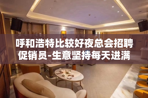 呼和浩特比较好夜总会招聘促销员-生意坚持每天进满很缺促销员