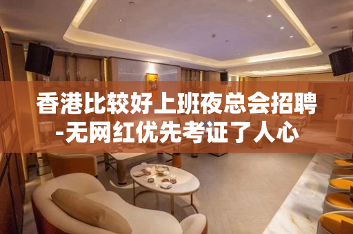 香港比较好上班夜总会招聘-无网红优先考证了人心