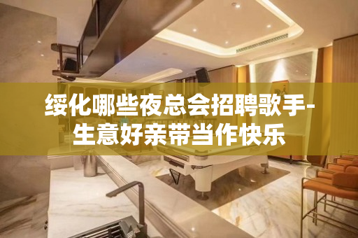 绥化哪些夜总会招聘歌手-生意好亲带当作快乐