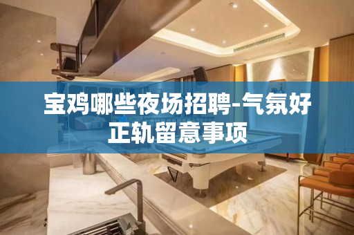 宝鸡哪些夜场招聘-气氛好正轨留意事项