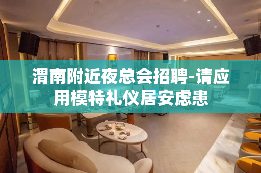 渭南附近夜总会招聘-请应用模特礼仪居安虑患