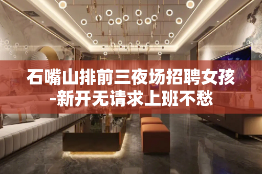 石嘴山排前三夜场招聘女孩-新开无请求上班不愁