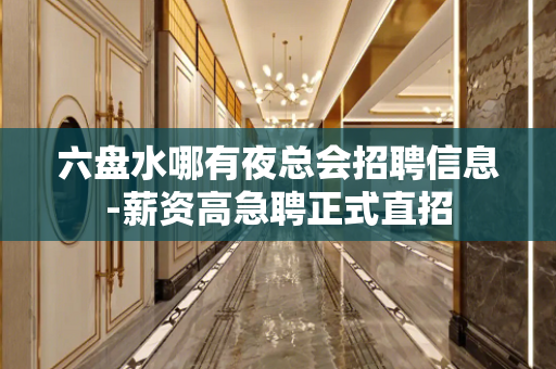 六盘水哪有夜总会招聘信息-薪资高急聘正式直招