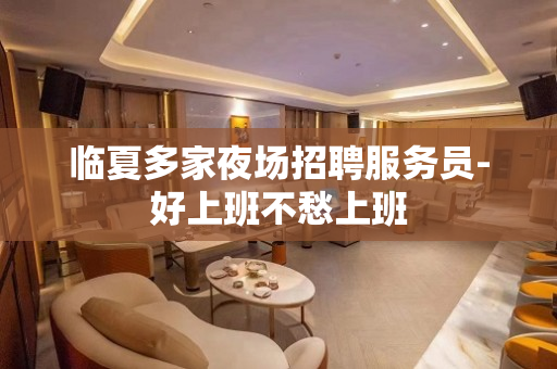 临夏多家夜场招聘服务员-好上班不愁上班