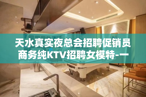 天水真实夜总会招聘促销员商务纯KTV招聘女模特-一定要让新来