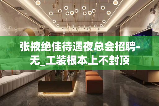 张掖绝佳待遇夜总会招聘-无_工装根本上不封顶