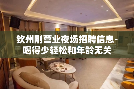 钦州刚营业夜场招聘信息-喝得少轻松和年龄无关