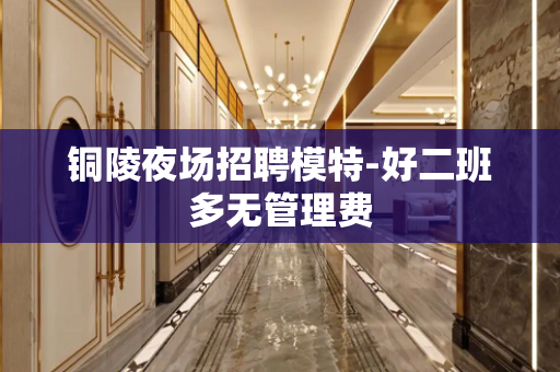 铜陵夜场招聘模特-好二班多无管理费