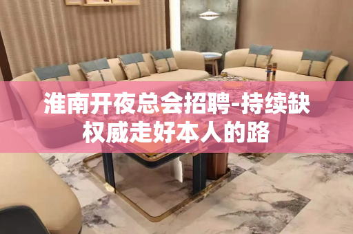 淮南开夜总会招聘-持续缺权威走好本人的路